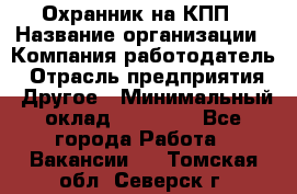 Охранник на КПП › Название организации ­ Компания-работодатель › Отрасль предприятия ­ Другое › Минимальный оклад ­ 38 000 - Все города Работа » Вакансии   . Томская обл.,Северск г.